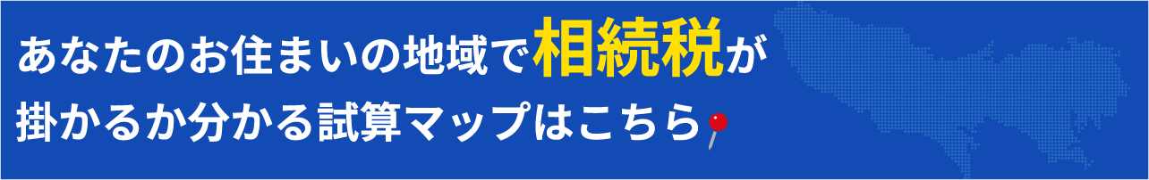 あなたのお住まいの地域で相続税が掛かるか分かる試算マップはこちら