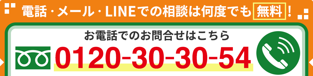 電話・メール・LINEでの相談は何度でも無料！ お電話でのお問合せはこちら [フリーダイヤル] 0120-30-30-54